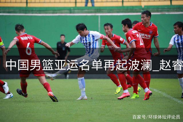 中国男篮亚运名单再起波澜 赵睿或临危受命出征