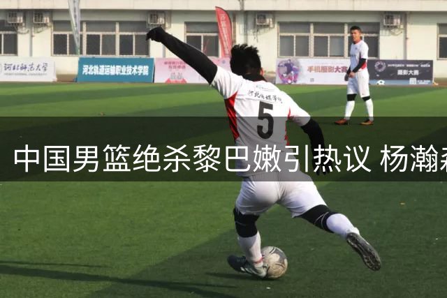 中国男篮绝杀黎巴嫩引热议 杨瀚森关键时刻发威