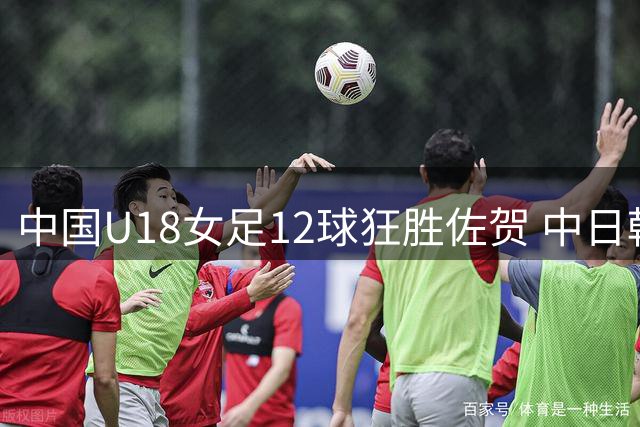 中国U18女足12球狂胜佐贺 中日韩运动会迎梦幻开局