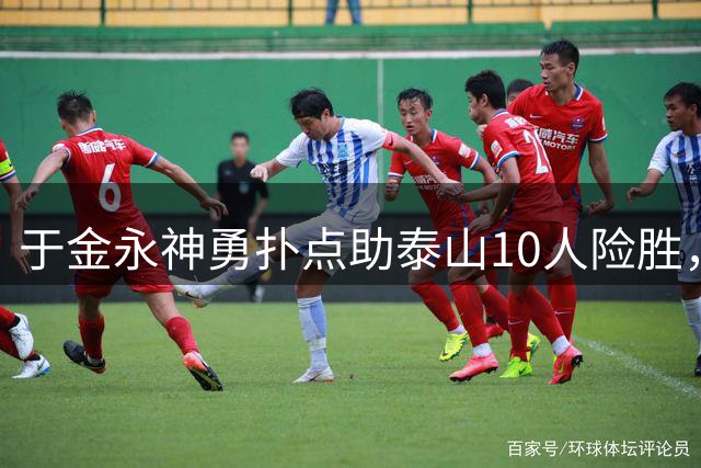 于金永神勇扑点助泰山10人险胜，唐田战术调整显成效