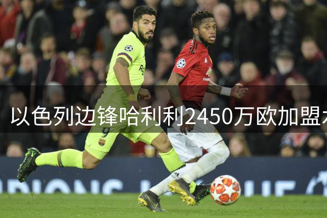 以色列边锋哈利利2450万欧加盟水晶宫创身价纪录