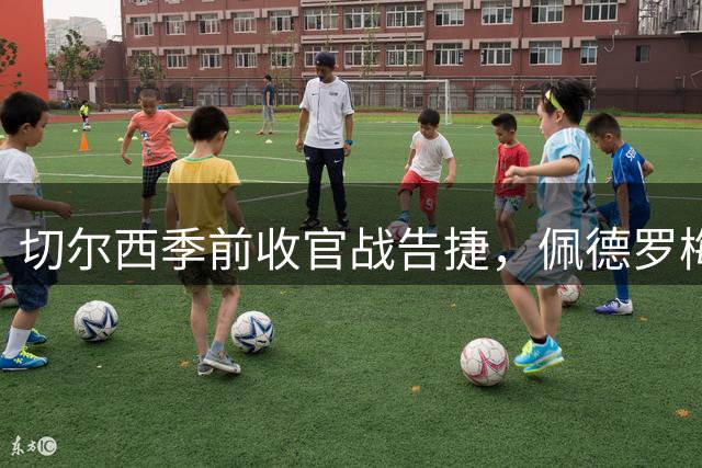 切尔西季前收官战告捷，佩德罗梅开二度助胜