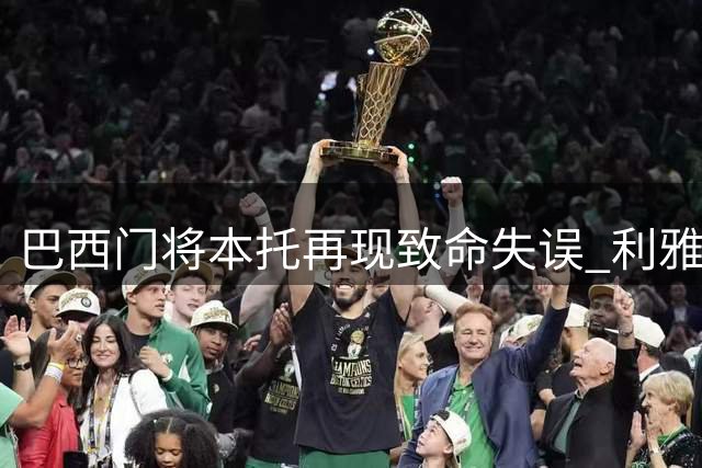 巴西门将本托再现致命失误 利雅得胜利友谊赛惨败引发C罗震怒