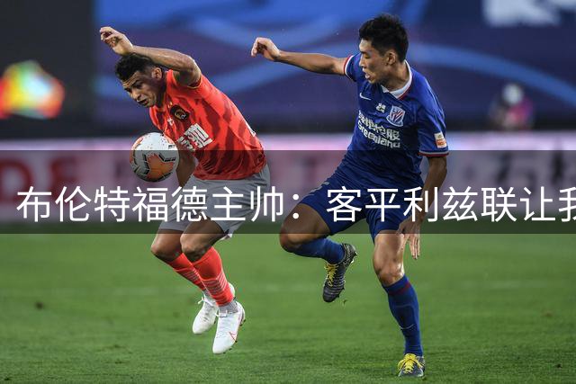 布伦特福德主帅：客平利兹联让我们感到失望 我们一直在不断成长