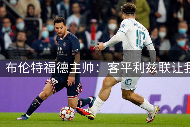 布伦特福德主帅：客平利兹联让我们感到失望 我们一直在不断成长