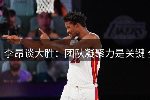 李昂谈大胜：团队凝聚力是关键 全队上下齐心保级