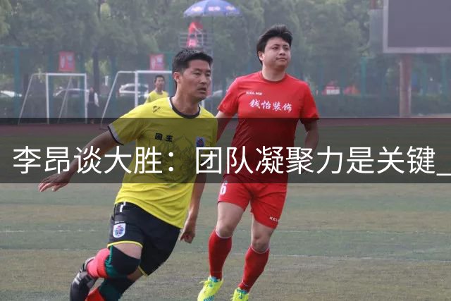 李昂谈大胜：团队凝聚力是关键 全队上下齐心保级