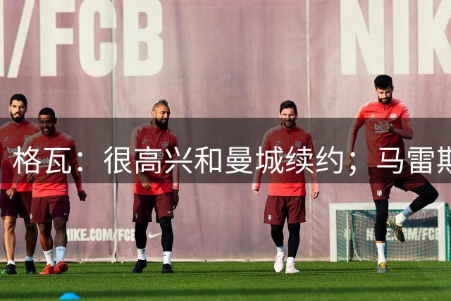 格瓦：很高兴和曼城续约；马雷斯卡是执教球队的完美人选