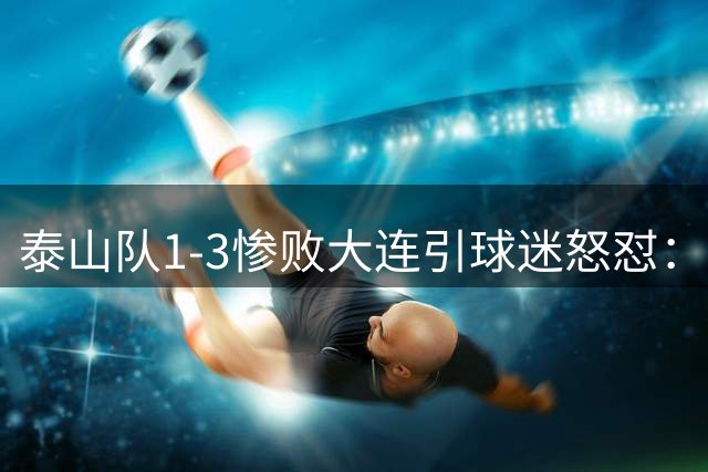 泰山队1-3惨败大连引球迷怒怼：后防表现堪比"白送"门将