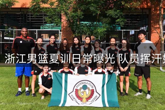 浙江男篮夏训日常曝光 队员挥汗如雨备战新赛季
