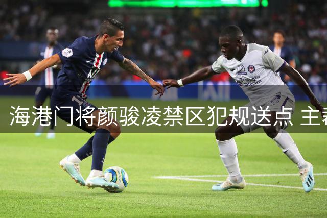 海港门将颜骏凌禁区犯规送点 主裁回看VAR确认判罚
