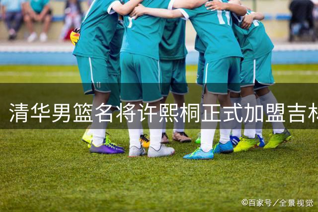 清华男篮名将许熙桐正式加盟吉林队 社交媒体发文感恩母校