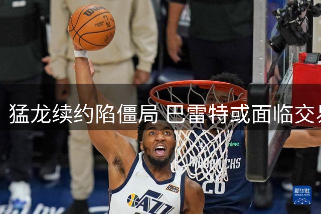 猛龙续约陷僵局 巴雷特或面临交易风险