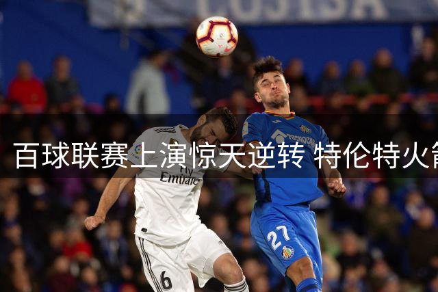 百球联赛上演惊天逆转 特伦特火箭强势挺进淘汰赛