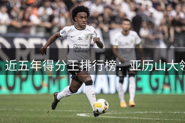 近五年得分王排行榜：亚历山大领衔，约基奇东契奇紧随其后