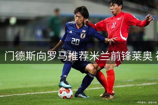 门德斯向罗马推荐米兰前锋莱奥 福法纳转会谈判同步进行