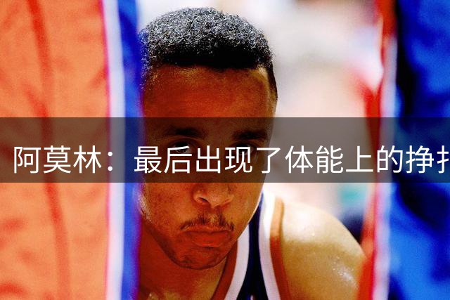 阿莫林：最后出现了体能上的挣扎，接下来会重点解决这个问题