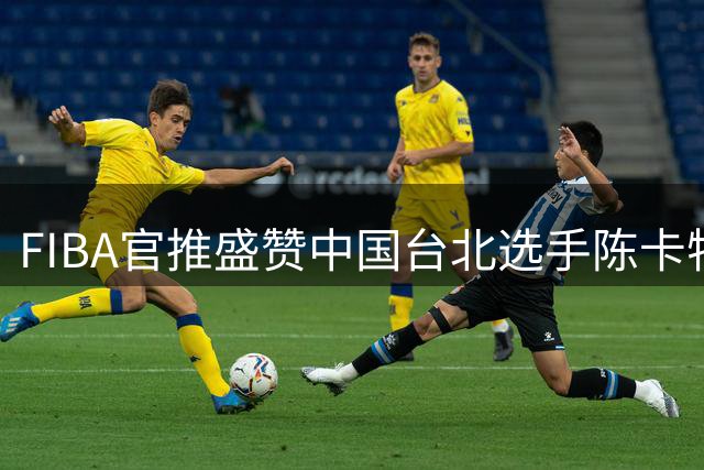 FIBA官推盛赞中国台北选手陈卡特：名不虚传的实力派球员