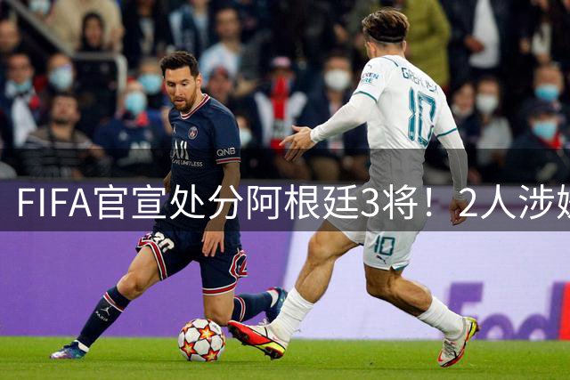 FIFA官宣处分阿根廷3将！2人涉嫌实施暴力 西班牙21岁新星也被指控