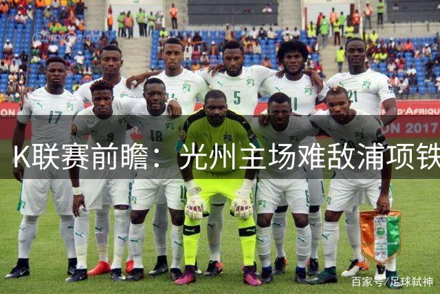 K联赛前瞻：光州主场难敌浦项铁人 对战劣势明显