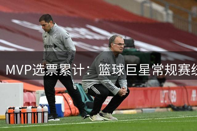 MVP选票累计：篮球巨星常规赛统治力的新标尺