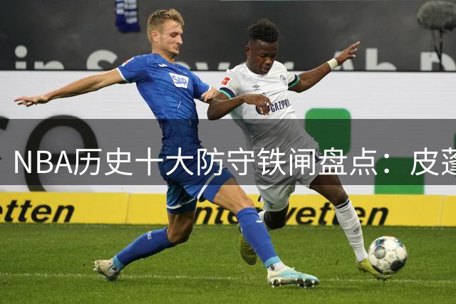 NBA历史十大防守铁闸盘点：皮蓬力压群雄 詹姆斯挺进前五