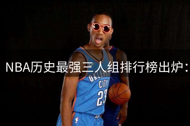 NBA历史最强三人组排行榜出炉：08绿军入围，詹韦波组合排名第六